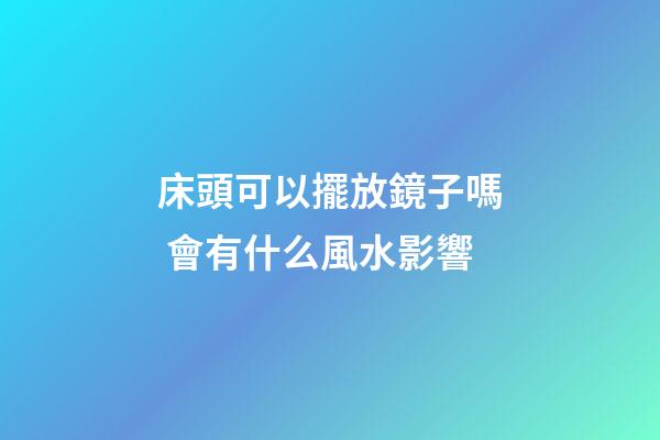 床頭可以擺放鏡子嗎 會有什么風水影響